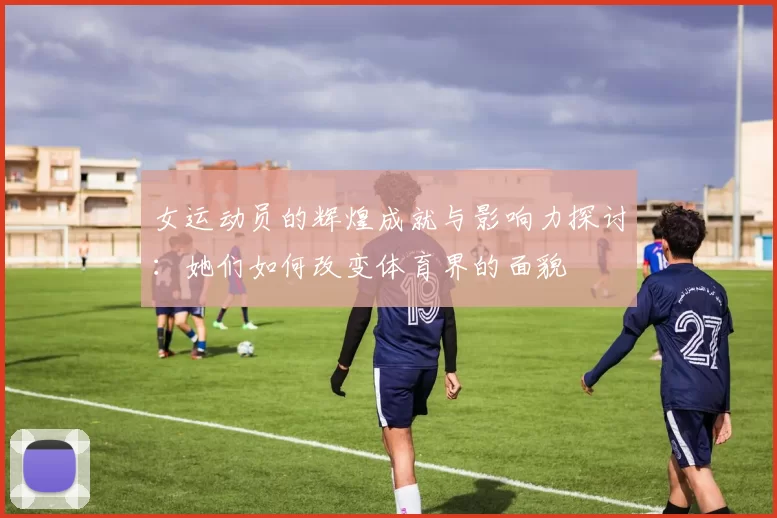 女运动员的辉煌成就与影响力探讨：她们如何改变体育界的面貌