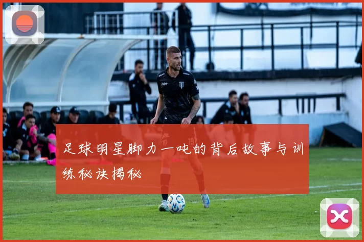 足球明星脚力一吨的背后故事与训练秘诀揭秘