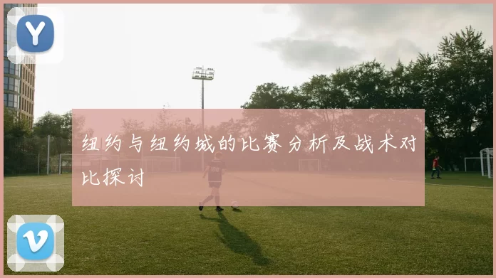 纽约与纽约城的比赛分析及战术对比探讨