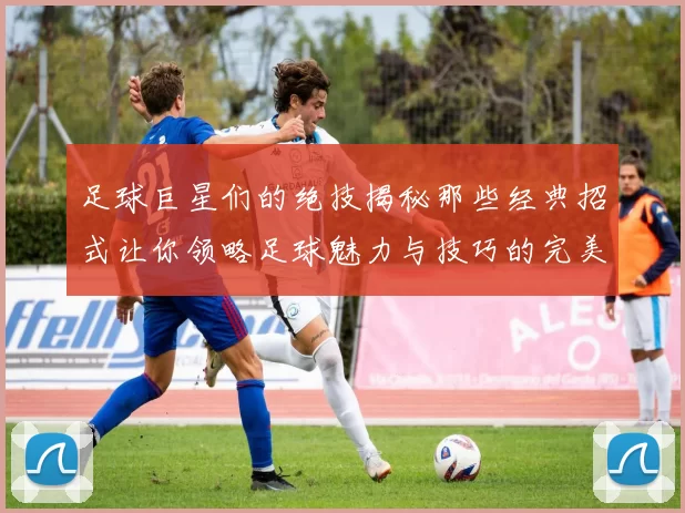 足球巨星们的绝技揭秘那些经典招式让你领略足球魅力与技巧的完美结合