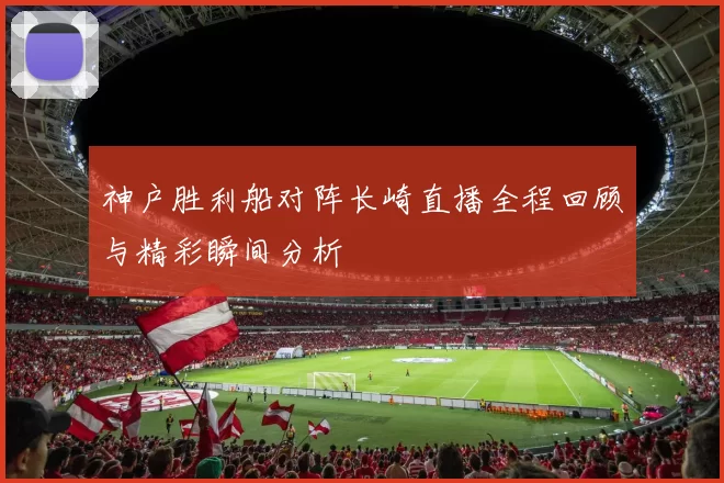 神户胜利船对阵长崎直播全程回顾与精彩瞬间分析