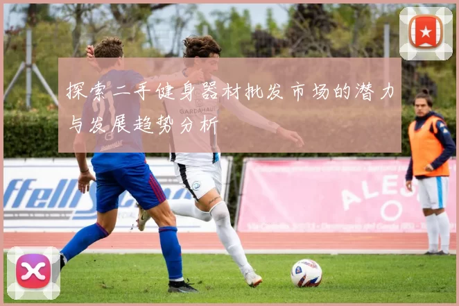 探索二手健身器材批发市场的潜力与发展趋势分析