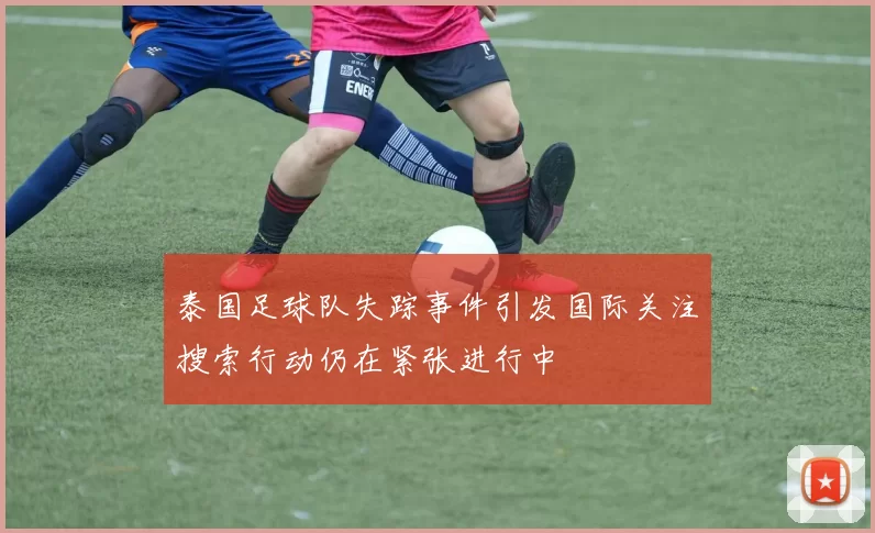泰国足球队失踪事件引发国际关注搜索行动仍在紧张进行中